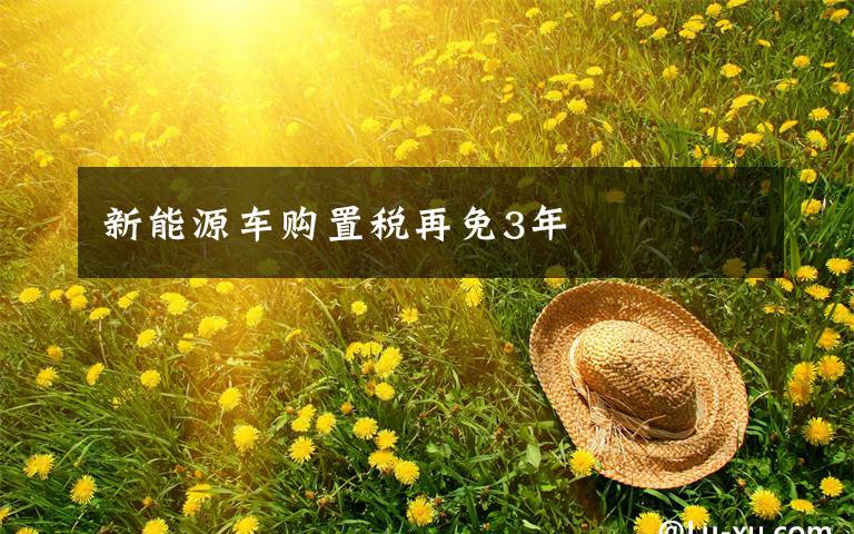 新能源车购置税再免3年