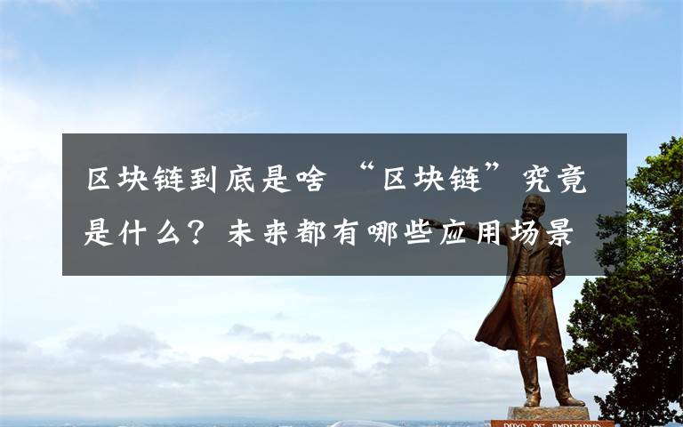 区块链到底是啥 “区块链”究竟是什么？未来都有哪些应用场景？