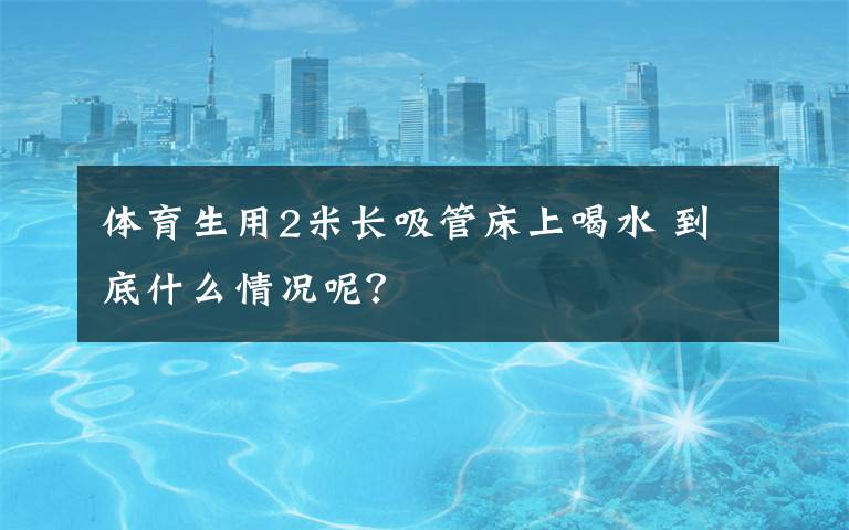 体育生用2米长吸管床上喝水 到底什么情况呢？