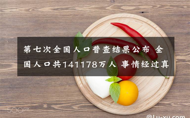 第七次全国人口普查结果公布 全国人口共141178万人 事情经过真相揭秘!