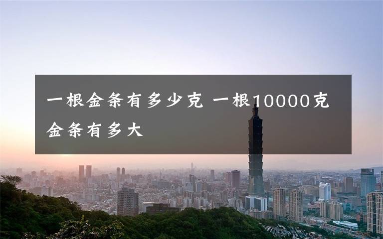 一根金条有多少克 一根10000克金条有多大