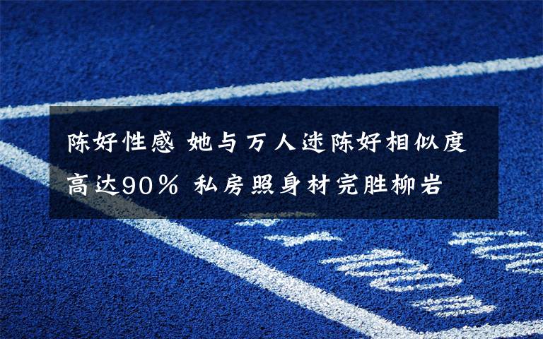 陈好性感 她与万人迷陈好相似度高达90% 私房照身材完胜柳岩