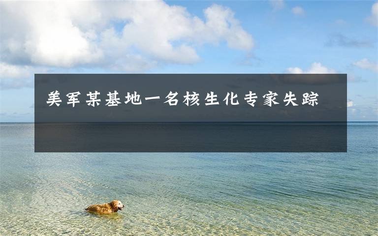 美军某基地一名核生化专家失踪