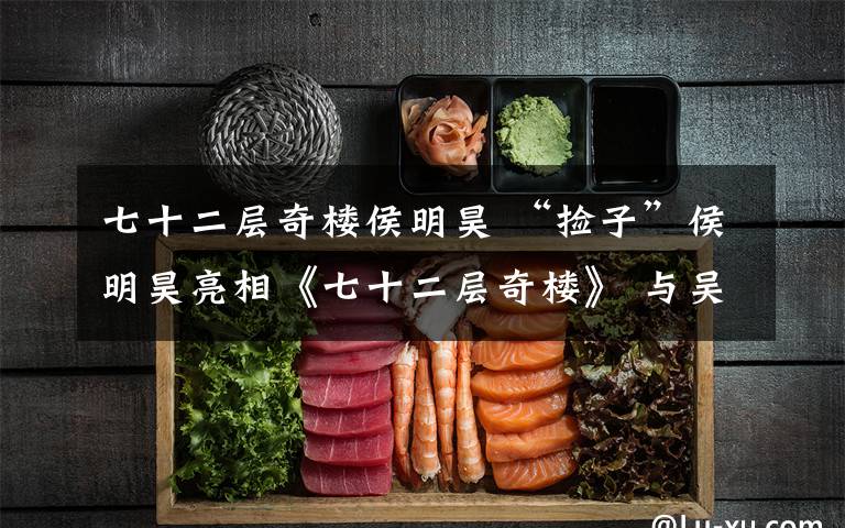 七十二层奇楼侯明昊 “捡子”侯明昊亮相《七十二层奇楼》 与吴亦凡吴磊组队