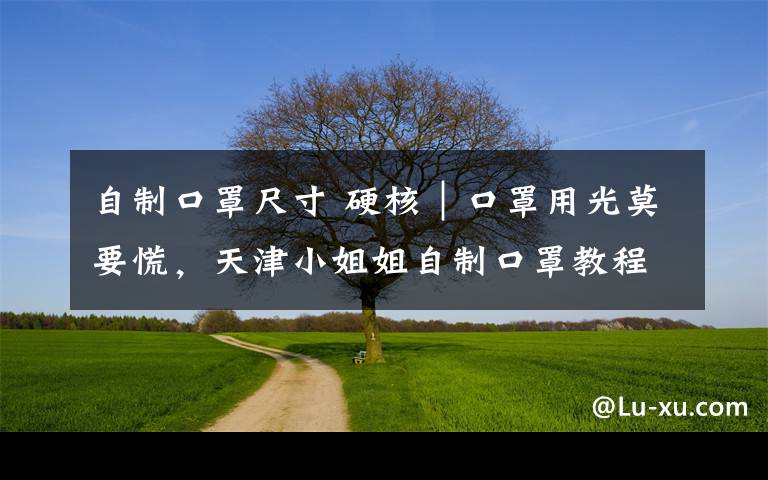 自制口罩尺寸 硬核|口罩用光莫要慌,天津小姐姐自制口罩教程来了,在家就能做!