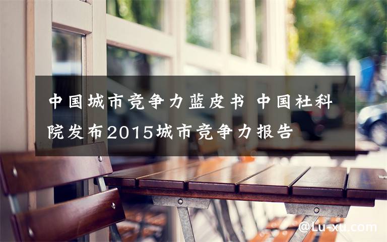 中国城市竞争力蓝皮书 中国社科院发布2015城市竞争力报告