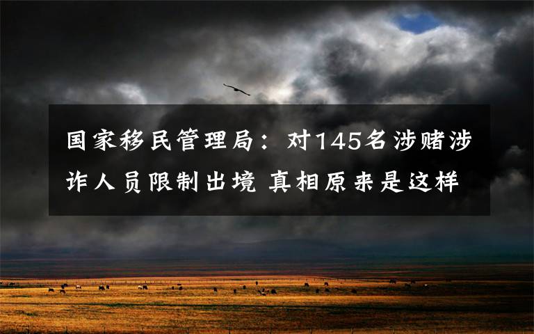 国家移民管理局:对145名涉赌涉诈人员限制出境 真相原来是这样!