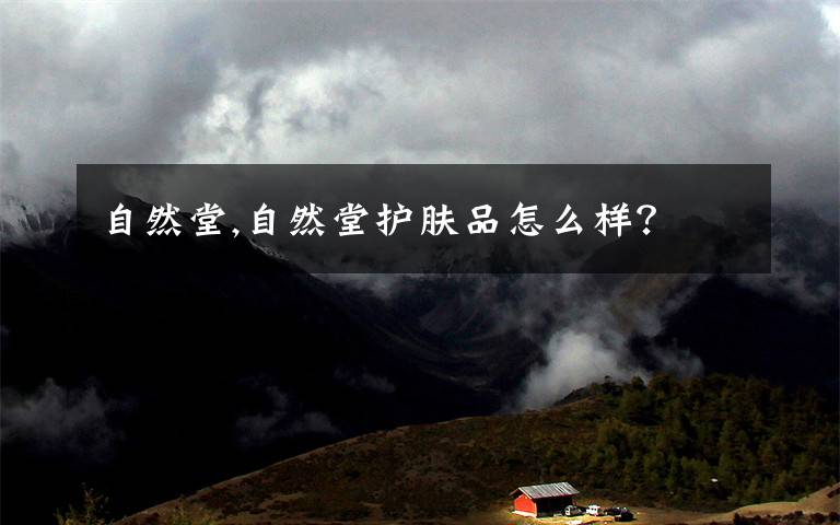 自然堂,自然堂护肤品怎么样？