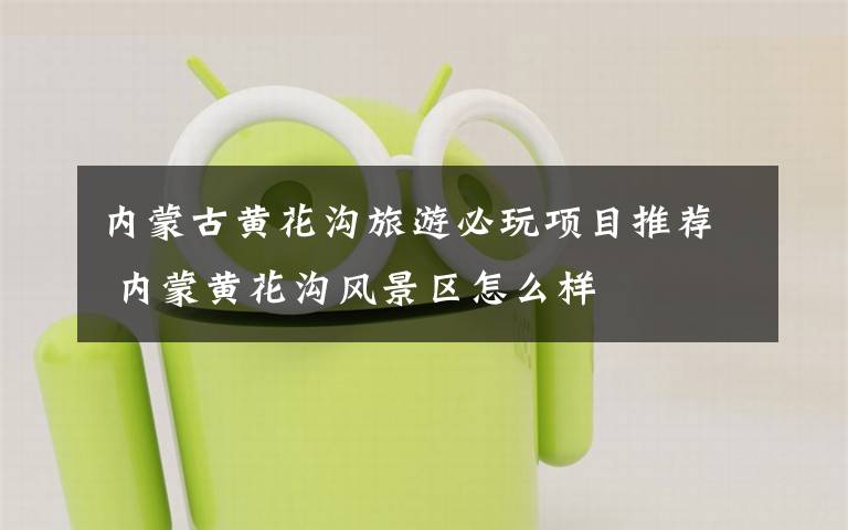 内蒙古黄花沟旅游必玩项目推荐 内蒙黄花沟风景区怎么样