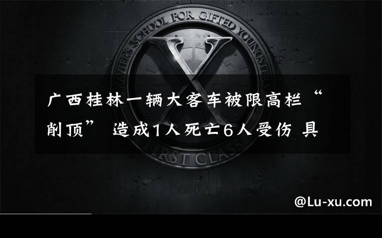 广西桂林一辆大客车被限高栏“削顶” 造成1人死亡6人受伤 具体是什么情况?