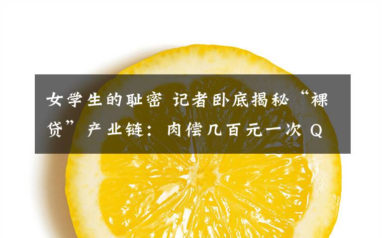 女学生的耻密 记者卧底揭秘“裸贷”产业链:肉偿几百元一次 QQ群公开标价