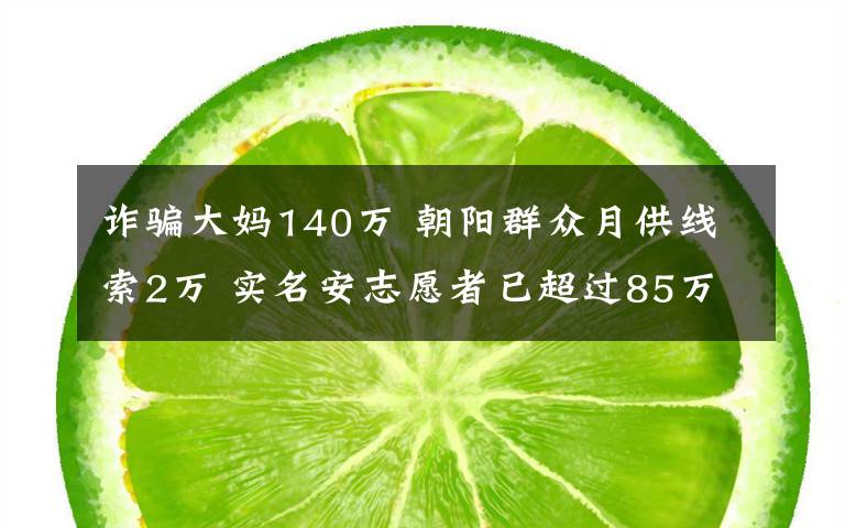 诈骗大妈140万 朝阳群众月供线索2万 实名安志愿者已超过85万人
