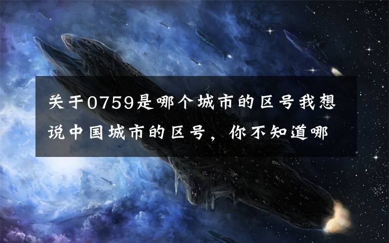 关于0759是哪个城市的区号我想说中国城市的区号,你不知道哪里呢