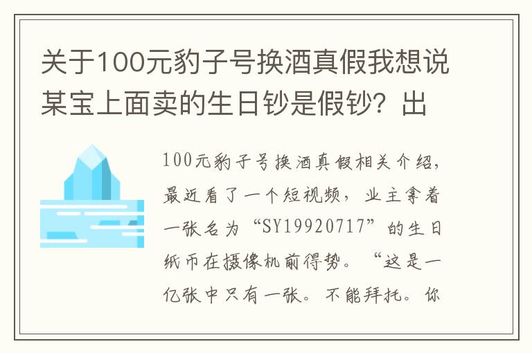 关于100元豹子号换酒真假我想说某宝上面卖的生日钞是假钞？出售假币可是违法犯罪发现了及时举报