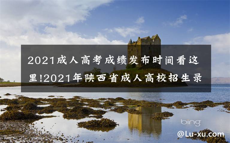 2021成人高考成绩发布时间看这里!2021年陕西省成人高校招生录取最低控制分数线出炉