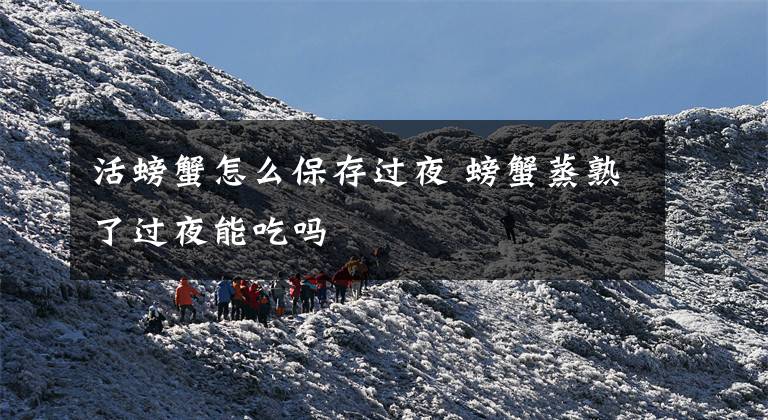 活螃蟹怎么保存过夜 螃蟹蒸熟了过夜能吃吗