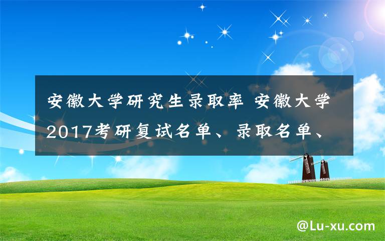 安徽大学研究生录取率 安徽大学2017考研复试名单、录取名单、报录比