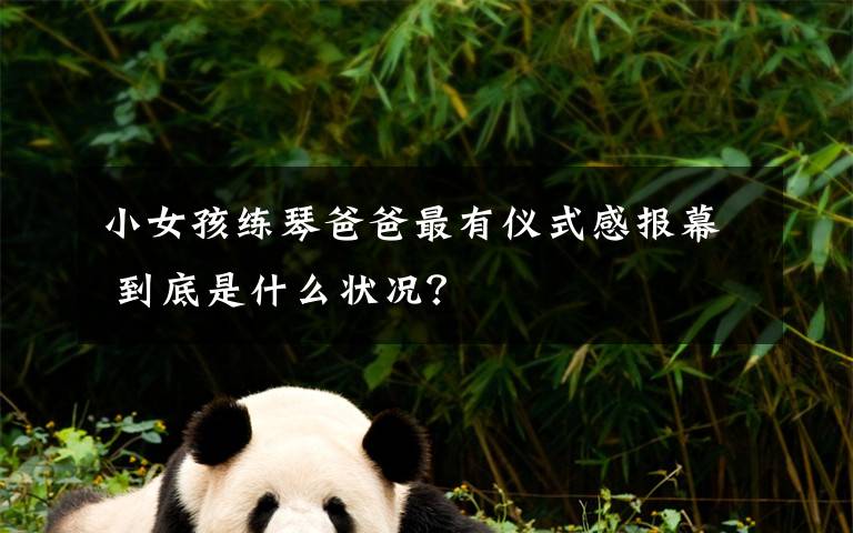 小女孩练琴爸爸最有仪式感报幕 到底是什么状况?