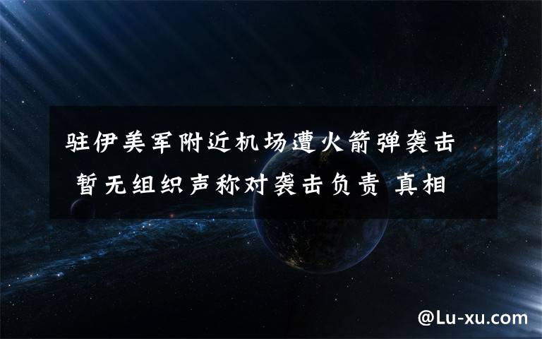 驻伊美军附近机场遭火箭弹袭击 暂无组织声称对袭击负责 真相到底是怎样的?