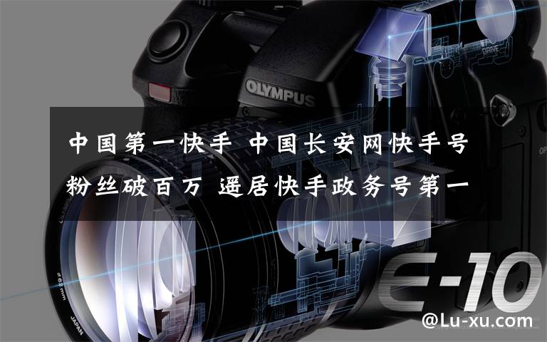 中国第一快手 中国长安网快手号粉丝破百万 遥居快手政务号第一