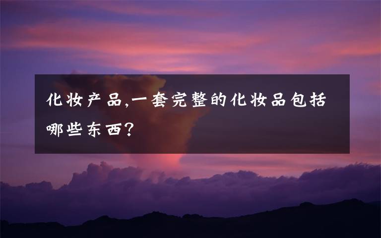 化妆产品,一套完整的化妆品包括哪些东西？