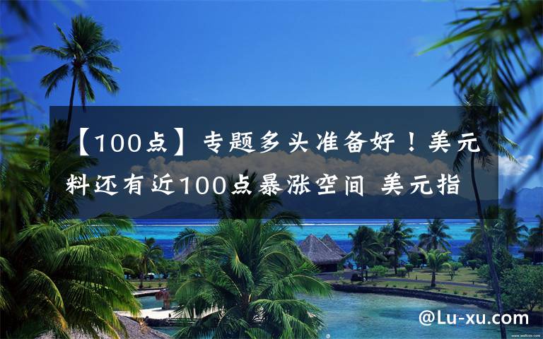 【100点】专题多头准备好!美元料还有近100点暴涨空间 美元指数、欧元、英镑、日元、澳元和人民币最新技术前景分析