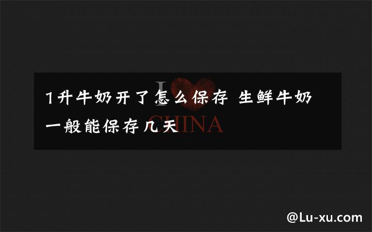 1升牛奶开了怎么保存 生鲜牛奶一般能保存几天