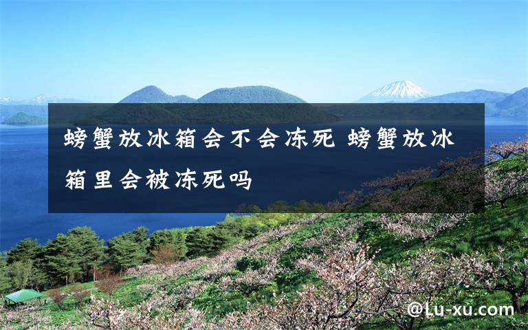 螃蟹放冰箱会不会冻死 螃蟹放冰箱里会被冻死吗