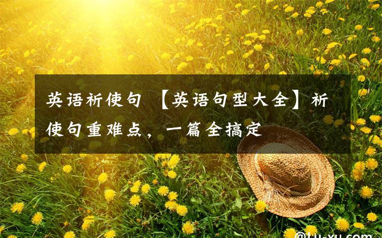 英语祈使句 【英语句型大全】祈使句重难点,一篇全搞定