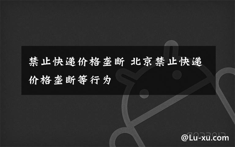 禁止快递价格垄断 北京禁止快递价格垄断等行为