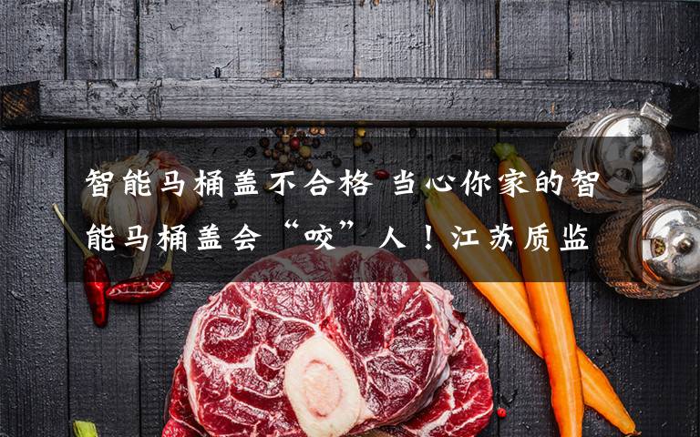 智能马桶盖不合格 当心你家的智能马桶盖会“咬”人！江苏质监公布不合格产品批次