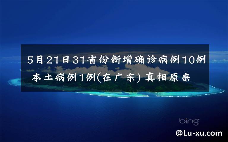 5月21日31省份新增确诊病例10例 本土病例1例(在广东) 真相原来是这样！