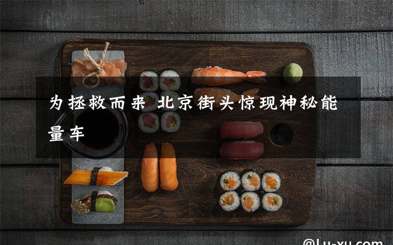 为拯救而来 北京街头惊现神秘能量车