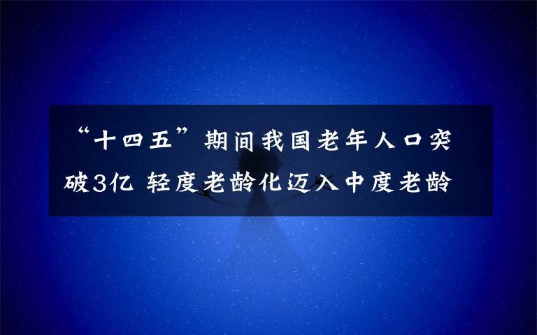 “十四五”期间我国老年人口突破3亿 轻度老龄化迈入中度老龄化 还原事发经过及背后原因!