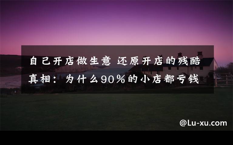 自己开店做生意 还原开店的残酷真相:为什么90%的小店都亏钱?