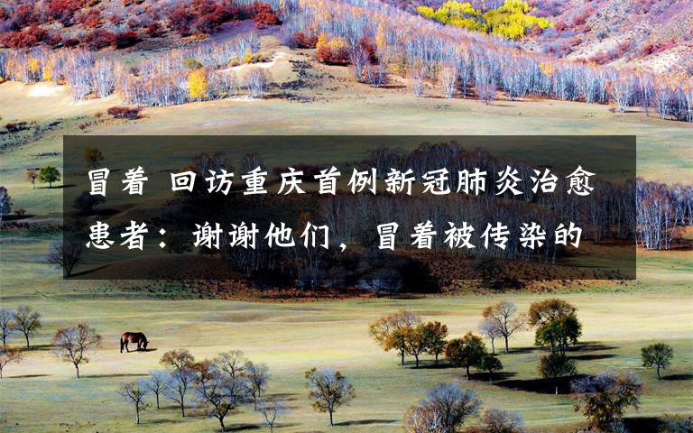 冒着 回访重庆首例新冠肺炎治愈患者:谢谢他们,冒着被传染的危险把我治好