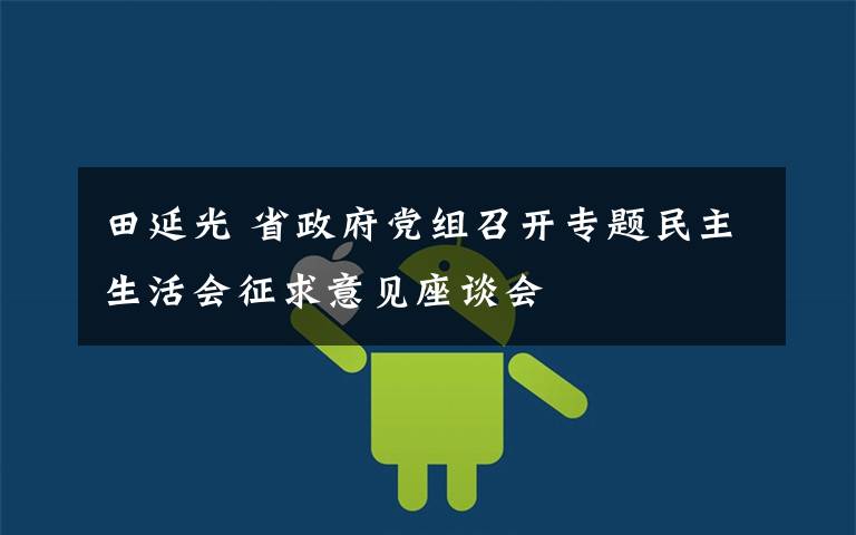 田延光 省政府党组召开专题民主生活会征求意见座谈会