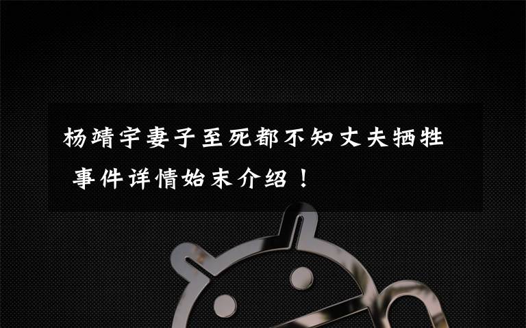 杨靖宇妻子至死都不知丈夫牺牲 事件详情始末介绍！