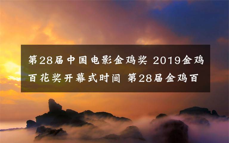第28届中国电影金鸡奖 2019金鸡百花奖开幕式时间 第28届金鸡百花电影节直播地址入口