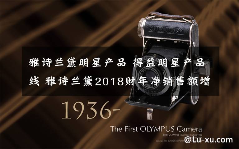 雅诗兰黛明星产品 得益明星产品线 雅诗兰黛2018财年净销售额增16%