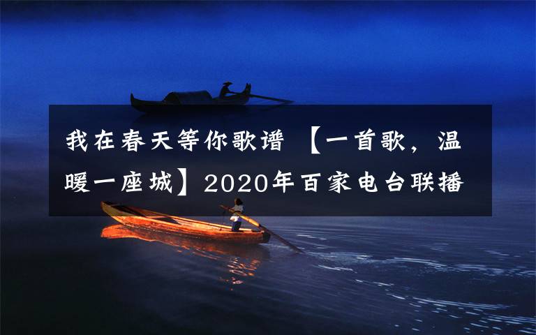 我在春天等你歌谱 【一首歌,温暖一座城】2020年百家电台联播,用爱发声,激情战“疫”