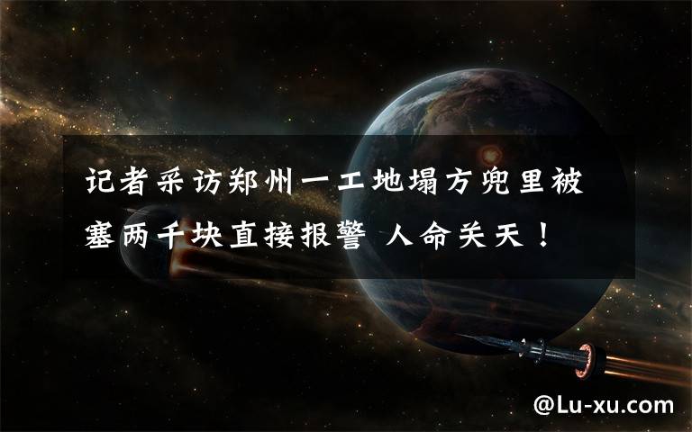 记者采访郑州一工地塌方兜里被塞两千块直接报警 人命关天! 过程真相详细揭秘!