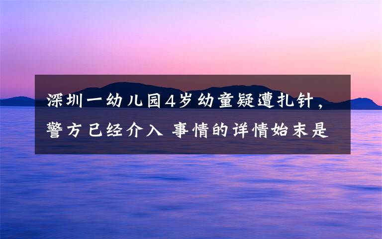 深圳一幼儿园4岁幼童疑遭扎针,警方已经介入 事情的详情始末是怎么样了!