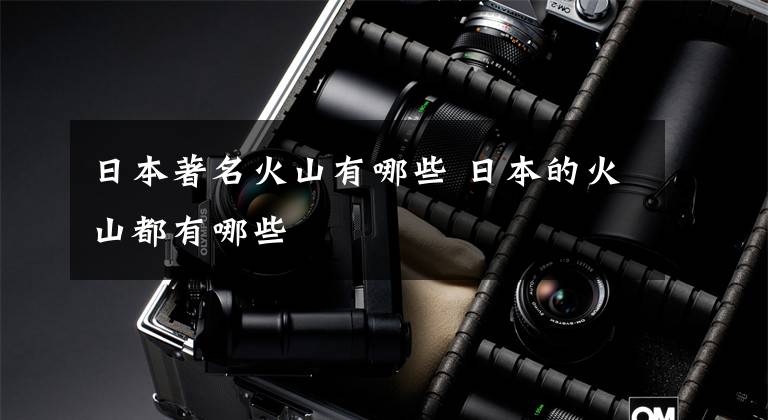 日本著名火山有哪些 日本的火山都有哪些