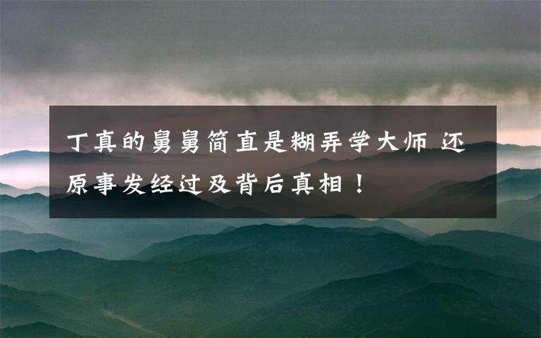 丁真的舅舅简直是糊弄学大师 还原事发经过及背后真相!