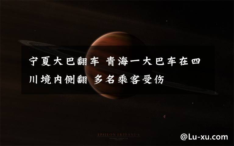 宁夏大巴翻车 青海一大巴车在四川境内侧翻 多名乘客受伤