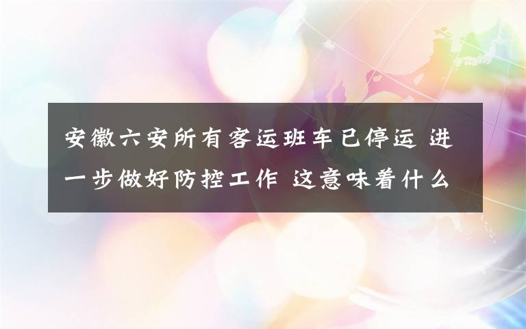 安徽六安所有客运班车已停运 进一步做好防控工作 这意味着什么?