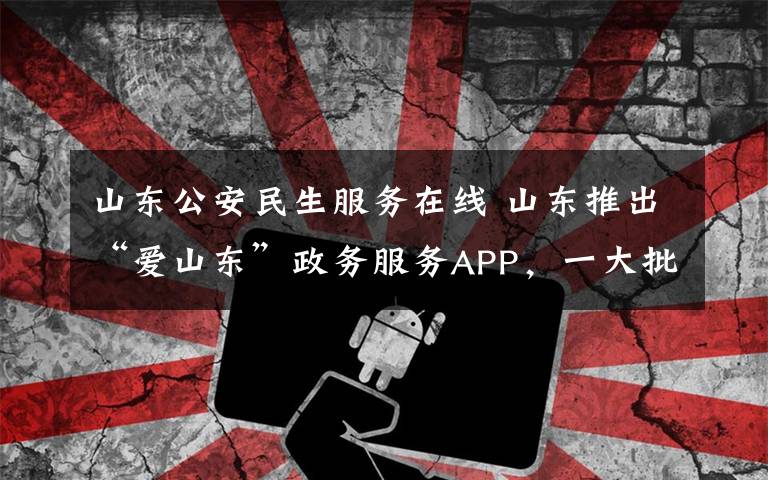 山东公安民生服务在线 山东推出“爱山东”政务服务APP,一大批高频民生服务上线