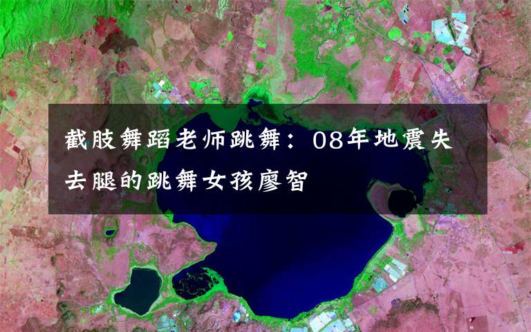 截肢舞蹈老师跳舞:08年地震失去腿的跳舞女孩廖智