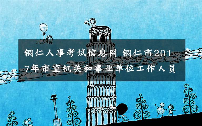 铜仁人事考试信息网 铜仁市2017年市直机关和事业单位工作人员调配准入资格考试公告(第一号)